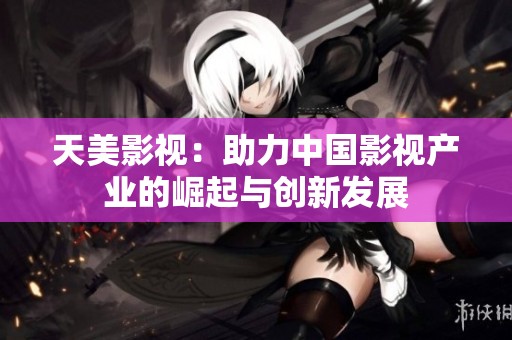 天美影视：助力中国影视产业的崛起与创新发展