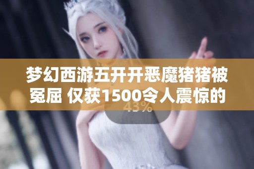 梦幻西游五开开恶魔猪猪被冤屈 仅获1500令人震惊的背后故事