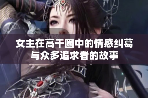 女主在高干圈中的情感纠葛与众多追求者的故事