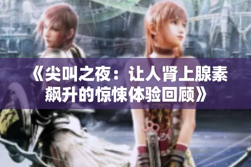 《尖叫之夜：让人肾上腺素飙升的惊悚体验回顾》