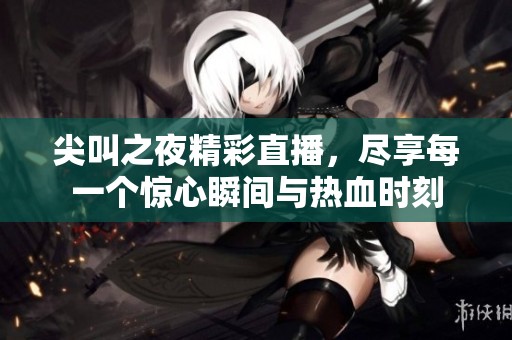 尖叫之夜精彩直播，尽享每一个惊心瞬间与热血时刻