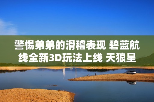警惕弟弟的滑稽表现 碧蓝航线全新3D玩法上线 天狼星监督强势回归