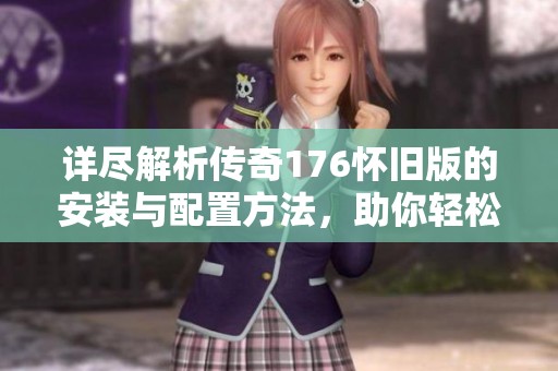 详尽解析传奇176怀旧版的安装与配置方法，助你轻松上手游戏体验