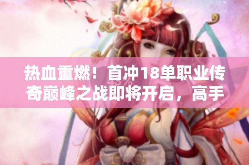 热血重燃！首冲18单职业传奇巅峰之战即将开启，高手齐聚争夺荣耀！