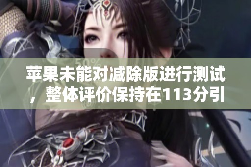 苹果未能对减除版进行测试，整体评价保持在113分引发社会关注