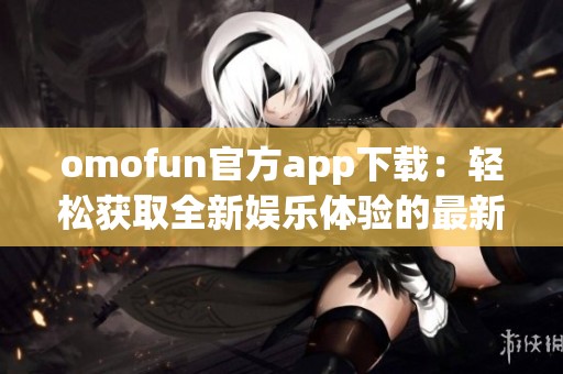 omofun官方app下载：轻松获取全新娱乐体验的最新途径