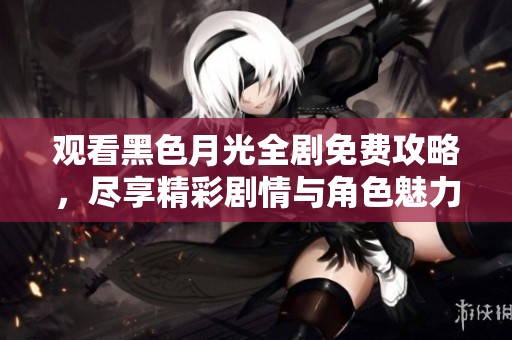 观看黑色月光全剧免费攻略，尽享精彩剧情与角色魅力