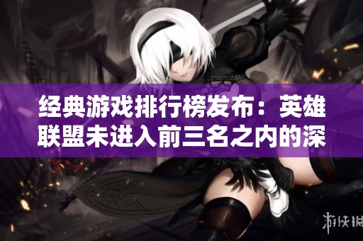 经典游戏排行榜发布：英雄联盟未进入前三名之内的深层含义解析