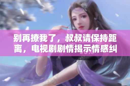 别再撩我了，叔叔请保持距离，电视剧剧情揭示情感纠葛