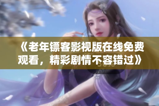 《老年镖客影视版在线免费观看，精彩剧情不容错过》