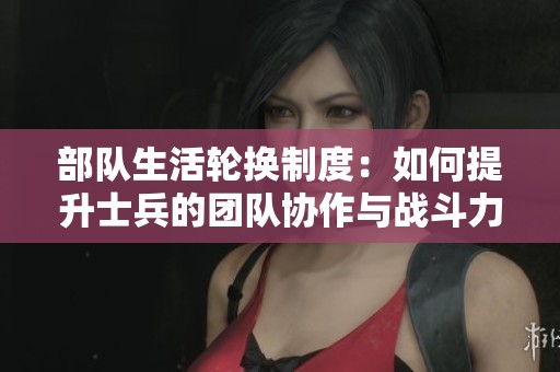 部队生活轮换制度：如何提升士兵的团队协作与战斗力