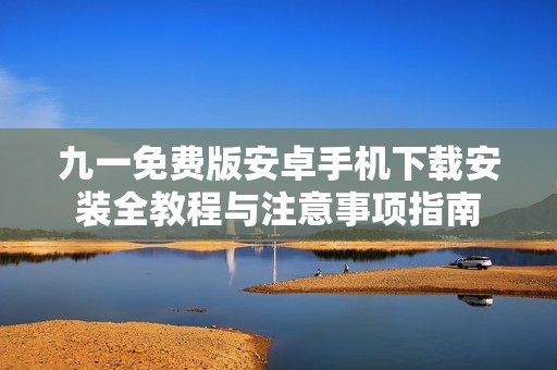 九一免费版安卓手机下载安装全教程与注意事项指南