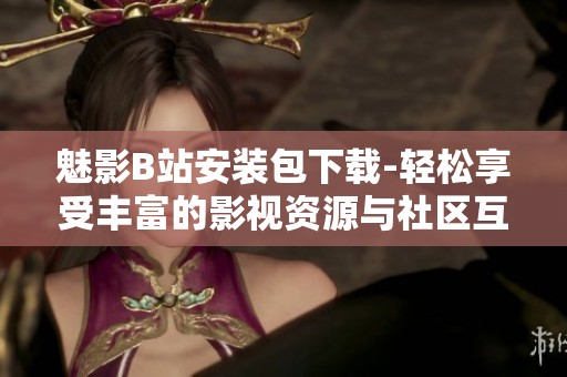 魅影B站安装包下载-轻松享受丰富的影视资源与社区互动