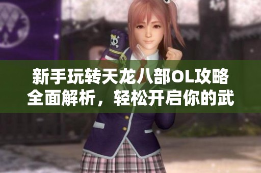 新手玩转天龙八部OL攻略全面解析，轻松开启你的武侠冒险之旅