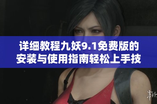 详细教程九妖9.1免费版的安装与使用指南轻松上手技巧分享
