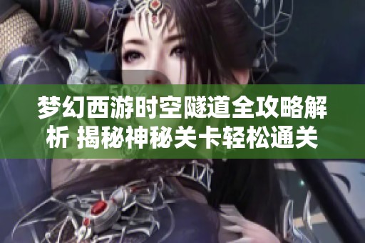 梦幻西游时空隧道全攻略解析 揭秘神秘关卡轻松通关的技巧与策略