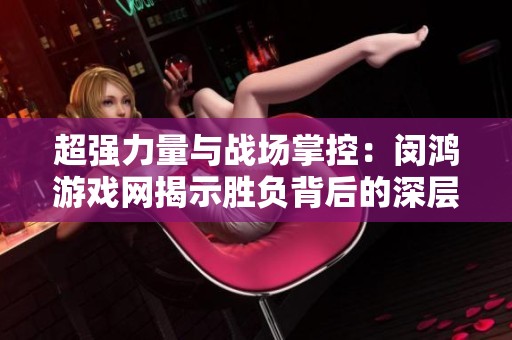 超强力量与战场掌控：闵鸿游戏网揭示胜负背后的深层羁绊与策略