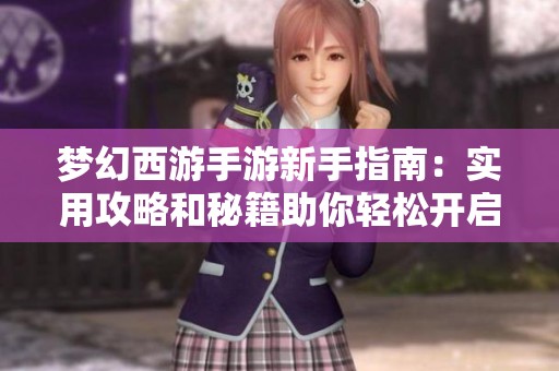 梦幻西游手游新手指南：实用攻略和秘籍助你轻松开启游戏奇幻之旅