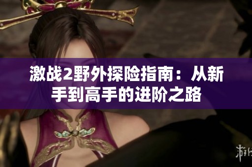 激战2野外探险指南：从新手到高手的进阶之路