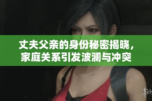 丈夫父亲的身份秘密揭晓，家庭关系引发波澜与冲突