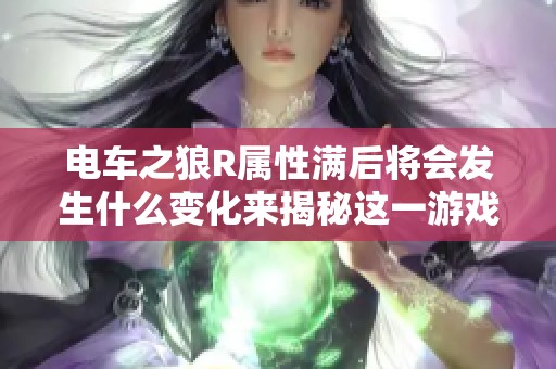 电车之狼R属性满后将会发生什么变化来揭秘这一游戏内的神秘现象
