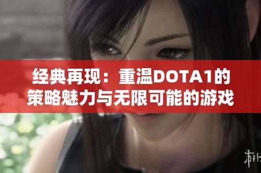 经典再现：重温DOTA1的策略魅力与无限可能的游戏世界探险