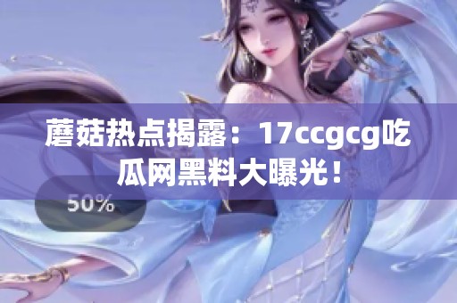蘑菇热点揭露：17ccgcg吃瓜网黑料大曝光！
