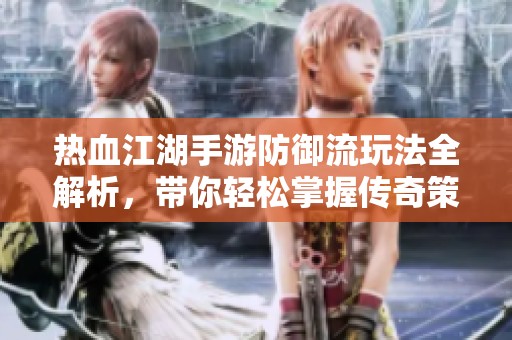 热血江湖手游防御流玩法全解析，带你轻松掌握传奇策略技巧与攻略
