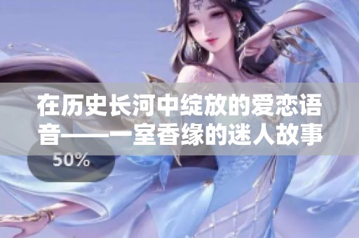 在历史长河中绽放的爱恋语音——一室香缘的迷人故事