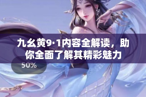 九幺黄9·1内容全解读，助你全面了解其精彩魅力