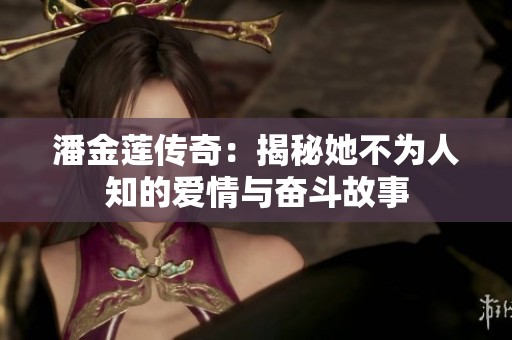 潘金莲传奇：揭秘她不为人知的爱情与奋斗故事