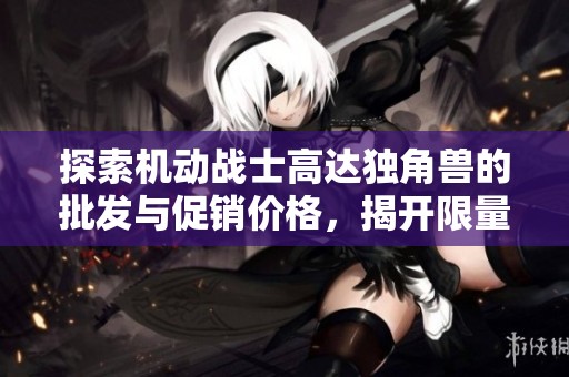探索机动战士高达独角兽的批发与促销价格，揭开限量版模型的魅力与价值