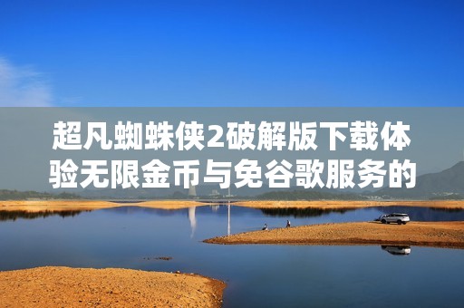 超凡蜘蛛侠2破解版下载体验无限金币与免谷歌服务的畅快游戏之旅