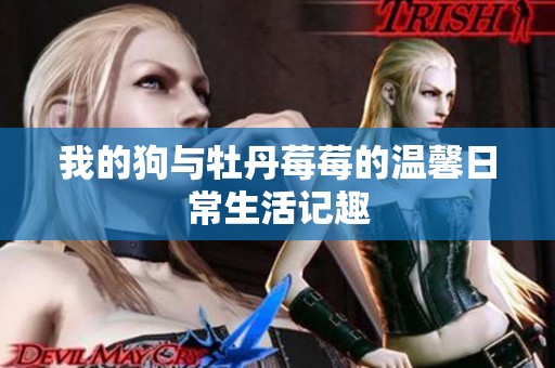 我的狗与牡丹莓莓的温馨日常生活记趣