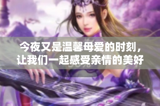 今夜又是温馨母爱的时刻，让我们一起感受亲情的美好