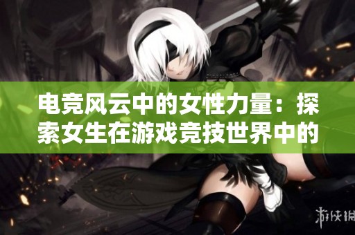 电竞风云中的女性力量：探索女生在游戏竞技世界中的热情与挑战之旅