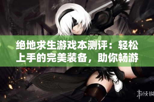 绝地求生游戏本测评：轻松上手的完美装备，助你畅游3A大作世界