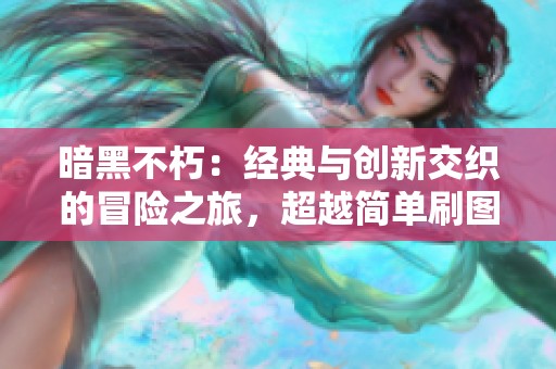 暗黑不朽：经典与创新交织的冒险之旅，超越简单刷图的全新体验