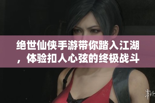 绝世仙侠手游带你踏入江湖，体验扣人心弦的终极战斗旅程与财富之争