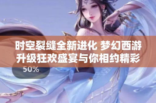 时空裂缝全新进化 梦幻西游升级狂欢盛宴与你相约精彩冒险之旅
