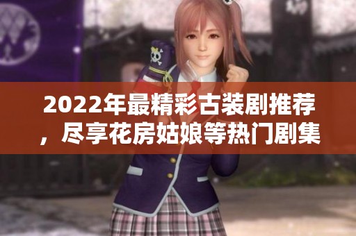 2022年最精彩古装剧推荐，尽享花房姑娘等热门剧集免费观看