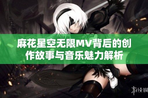 麻花星空无限MV背后的创作故事与音乐魅力解析
