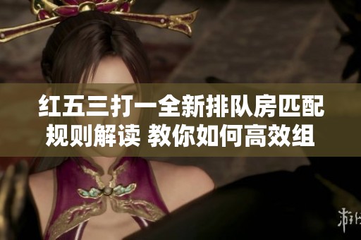 红五三打一全新排队房匹配规则解读 教你如何高效组队畅玩游戏
