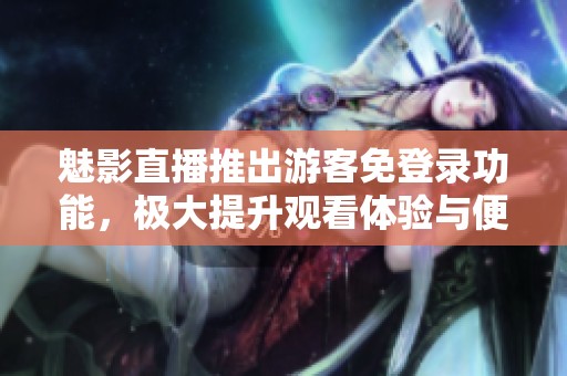 魅影直播推出游客免登录功能，极大提升观看体验与便利性