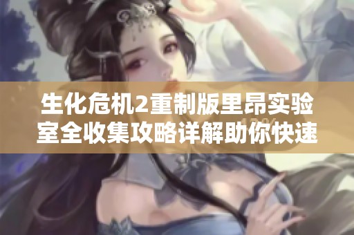 生化危机2重制版里昂实验室全收集攻略详解助你快速过关技巧分享