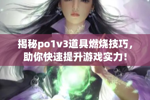 揭秘po1v3道具燃烧技巧，助你快速提升游戏实力！