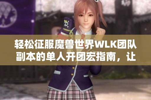 轻松征服魔兽世界WLK团队副本的单人开团宏指南，让你的冒险更加精彩