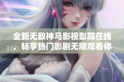 全新无敌神马影视影院在线，畅享热门影剧无限观看体验