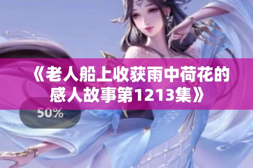 《老人船上收获雨中荷花的感人故事第1213集》