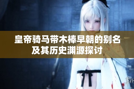 皇帝骑马带木棒早朝的别名及其历史渊源探讨